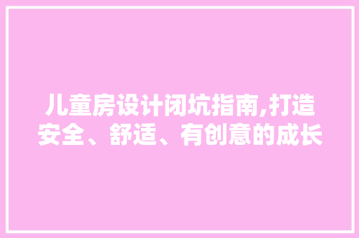 儿童房设计闭坑指南,打造安全、舒适、有创意的成长空间