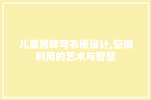 儿童房转弯衣柜设计,空间利用的艺术与智慧