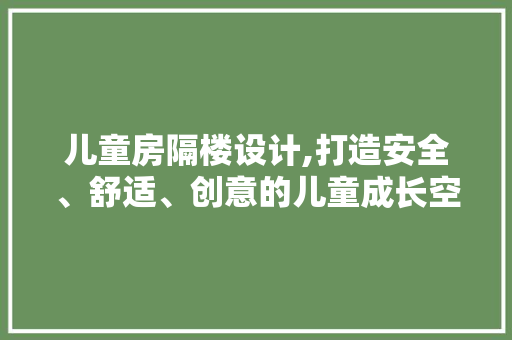 儿童房隔楼设计,打造安全、舒适、创意的儿童成长空间