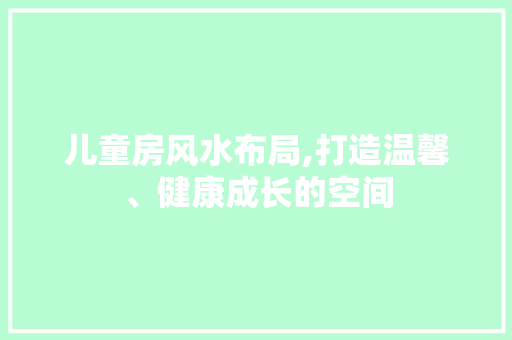 儿童房风水布局,打造温馨、健康成长的空间