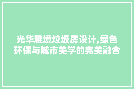 光华雅境垃圾房设计,绿色环保与城市美学的完美融合