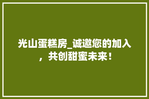 光山蛋糕房_诚邀您的加入，共创甜蜜未来！
