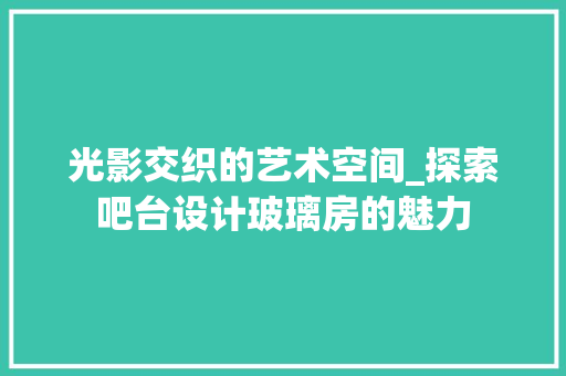 光影交织的艺术空间_探索吧台设计玻璃房的魅力