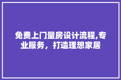 免费上门量房设计流程,专业服务，打造理想家居