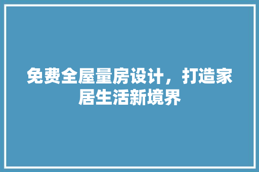 免费全屋量房设计，打造家居生活新境界