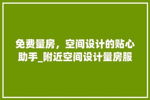 免费量房，空间设计的贴心助手_附近空间设计量房服务