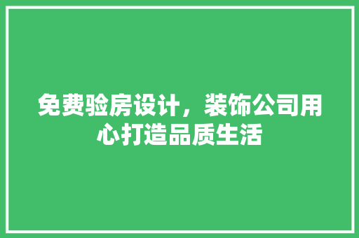 免费验房设计，装饰公司用心打造品质生活