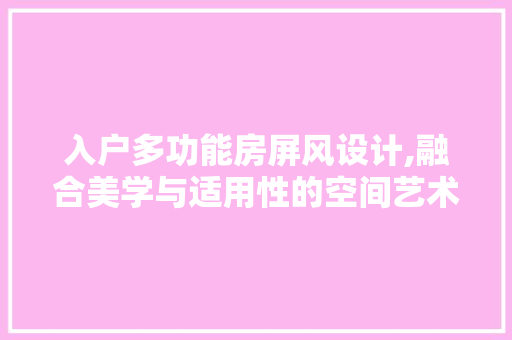 入户多功能房屏风设计,融合美学与适用性的空间艺术