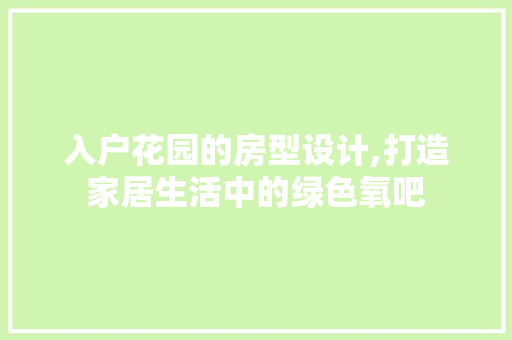 入户花园的房型设计,打造家居生活中的绿色氧吧