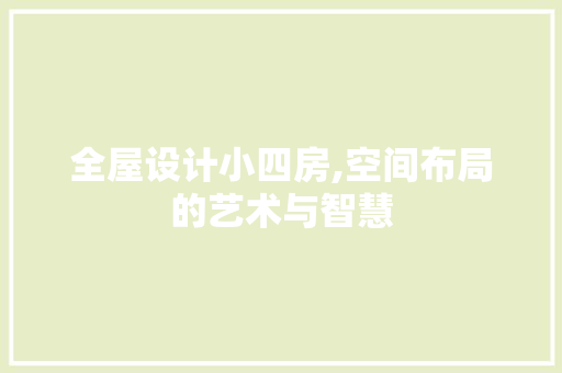 全屋设计小四房,空间布局的艺术与智慧
