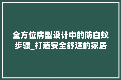 全方位房型设计中的防白蚁步骤_打造安全舒适的家居环境