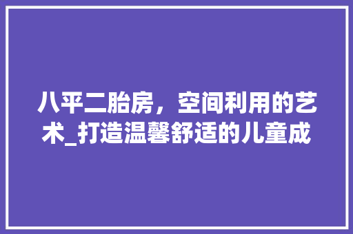 八平二胎房，空间利用的艺术_打造温馨舒适的儿童成长空间