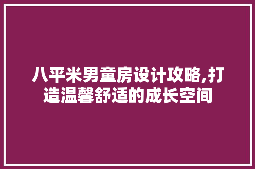 八平米男童房设计攻略,打造温馨舒适的成长空间