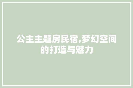 公主主题房民宿,梦幻空间的打造与魅力