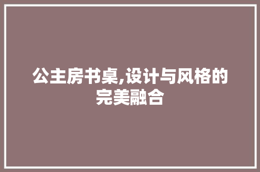 公主房书桌,设计与风格的完美融合