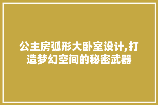 公主房弧形大卧室设计,打造梦幻空间的秘密武器