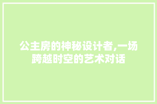 公主房的神秘设计者,一场跨越时空的艺术对话