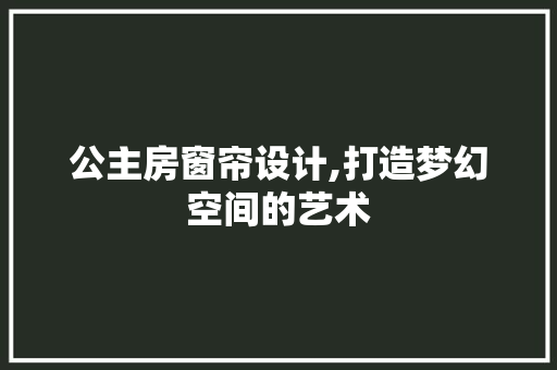 公主房窗帘设计,打造梦幻空间的艺术