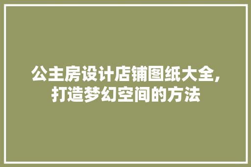公主房设计店铺图纸大全,打造梦幻空间的方法