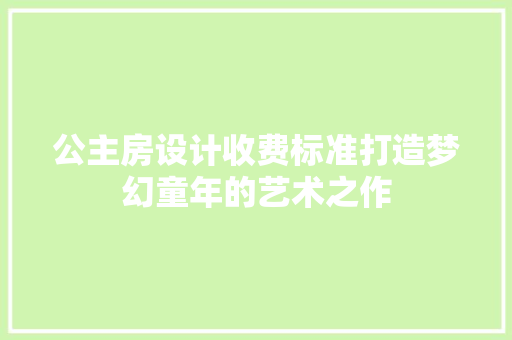 公主房设计收费标准打造梦幻童年的艺术之作