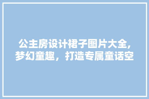 公主房设计裙子图片大全,梦幻童趣，打造专属童话空间