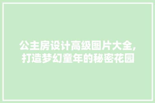公主房设计高级图片大全,打造梦幻童年的秘密花园