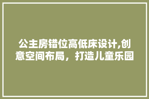 公主房错位高低床设计,创意空间布局，打造儿童乐园