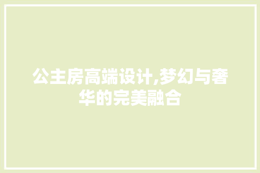 公主房高端设计,梦幻与奢华的完美融合