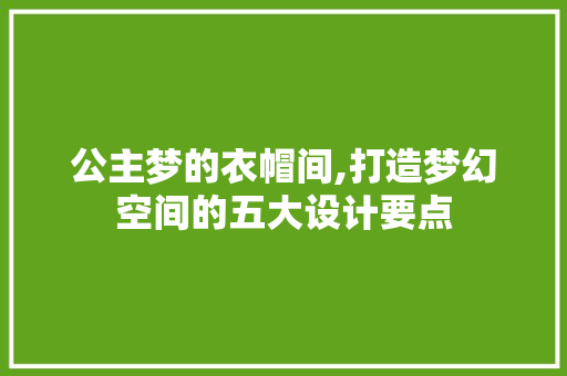 公主梦的衣帽间,打造梦幻空间的五大设计要点