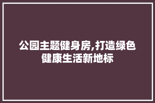 公园主题健身房,打造绿色健康生活新地标