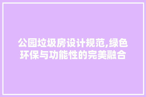 公园垃圾房设计规范,绿色环保与功能性的完美融合