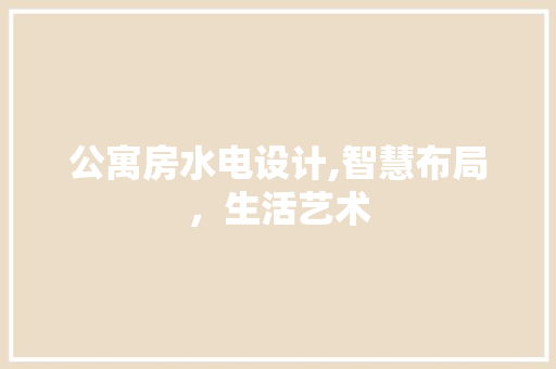 公寓房水电设计,智慧布局，生活艺术