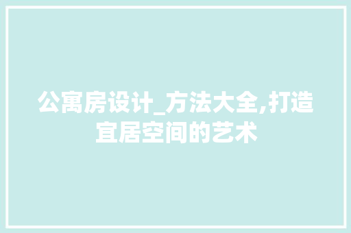 公寓房设计_方法大全,打造宜居空间的艺术