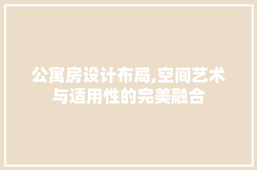 公寓房设计布局,空间艺术与适用性的完美融合