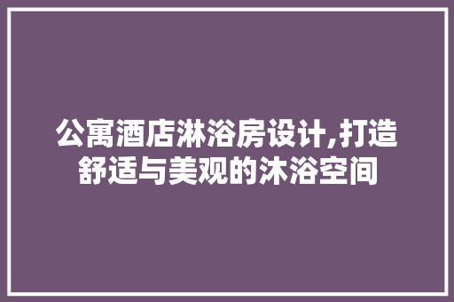 公寓酒店淋浴房设计,打造舒适与美观的沐浴空间