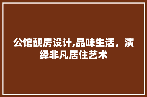 公馆靓房设计,品味生活，演绎非凡居住艺术