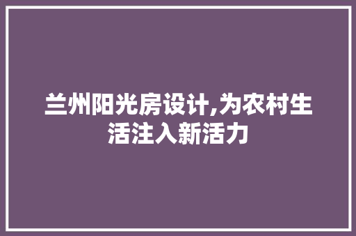 兰州阳光房设计,为农村生活注入新活力