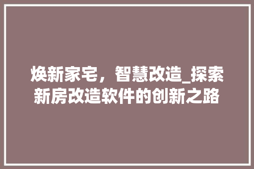 焕新家宅，智慧改造_探索新房改造软件的创新之路