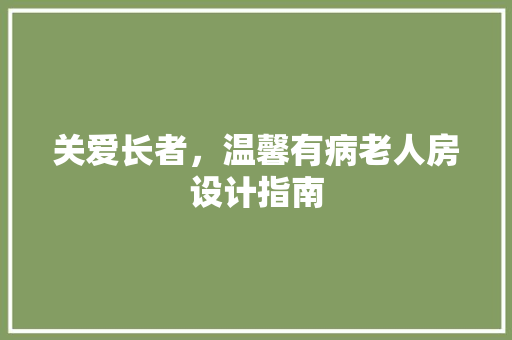 关爱长者，温馨有病老人房设计指南