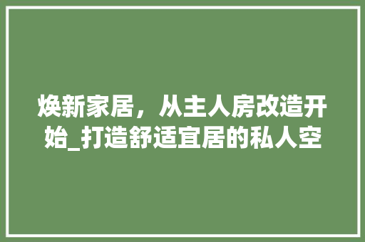焕新家居，从主人房改造开始_打造舒适宜居的私人空间