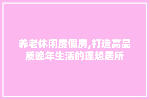 养老休闲度假房,打造高品质晚年生活的理想居所