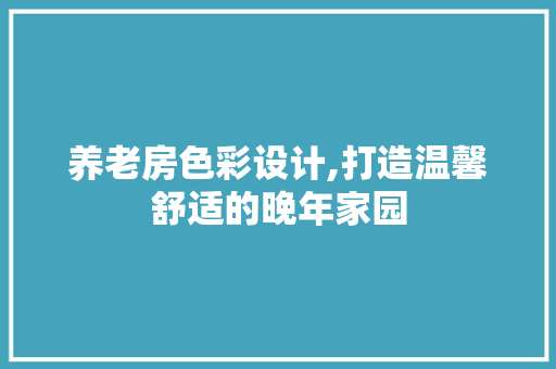 养老房色彩设计,打造温馨舒适的晚年家园