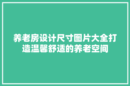 养老房设计尺寸图片大全打造温馨舒适的养老空间