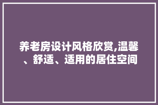 养老房设计风格欣赏,温馨、舒适、适用的居住空间