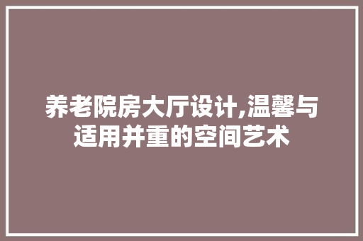 养老院房大厅设计,温馨与适用并重的空间艺术