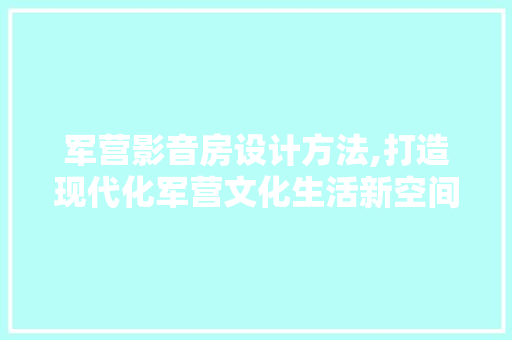 军营影音房设计方法,打造现代化军营文化生活新空间