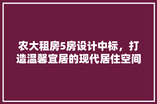 农大租房5房设计中标，打造温馨宜居的现代居住空间