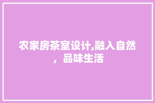 农家房茶室设计,融入自然，品味生活