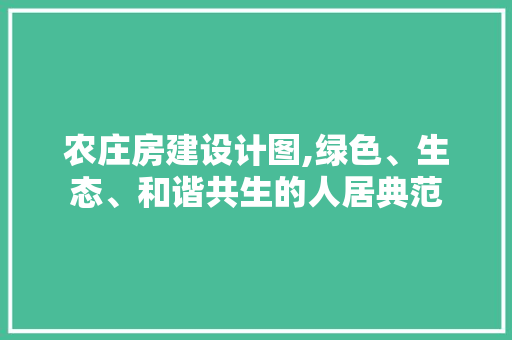 农庄房建设计图,绿色、生态、和谐共生的人居典范