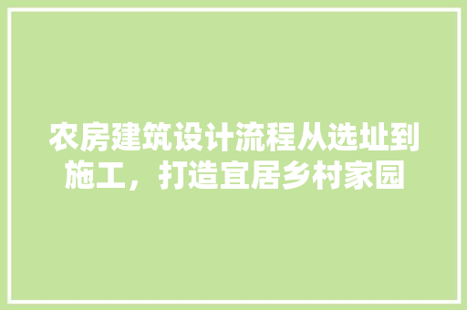 农房建筑设计流程从选址到施工，打造宜居乡村家园